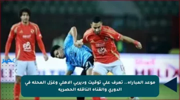 موعد المباراة.. تعرف على توقيت وديربي الأهلي وغزل المحلة في الدوري والقناة الناقلة الحصرية